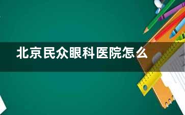 北京民众眼科医院怎么样？患者口碑|硬件与团队|服务与价格|特色项目都在本文一一说清楚！